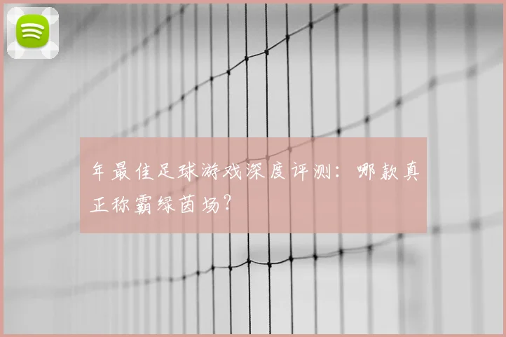 年最佳足球游戏深度评测：哪款真正称霸绿茵场？