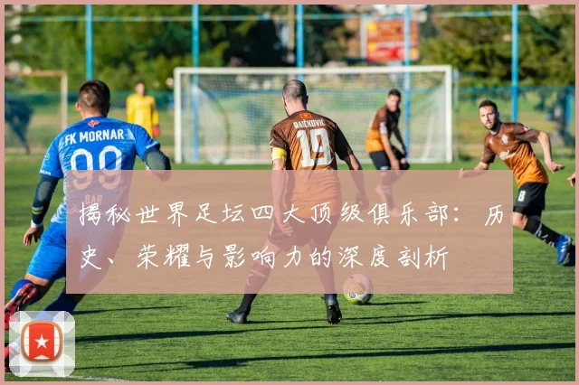 揭秘世界足坛四大顶级俱乐部:历史、荣耀与影响力的深度剖析