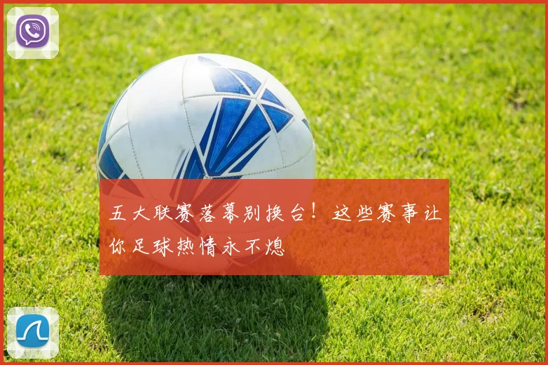 五大联赛落幕别换台!这些赛事让你足球热情永不熄