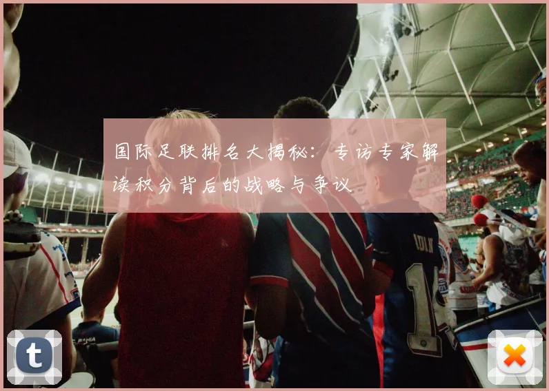国际足联排名大揭秘:专访专家解读积分背后的战略与争议