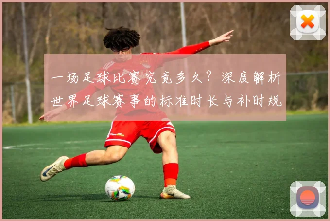 一场足球比赛究竟多久？深度解析世界足球赛事的标准时长与补时规则