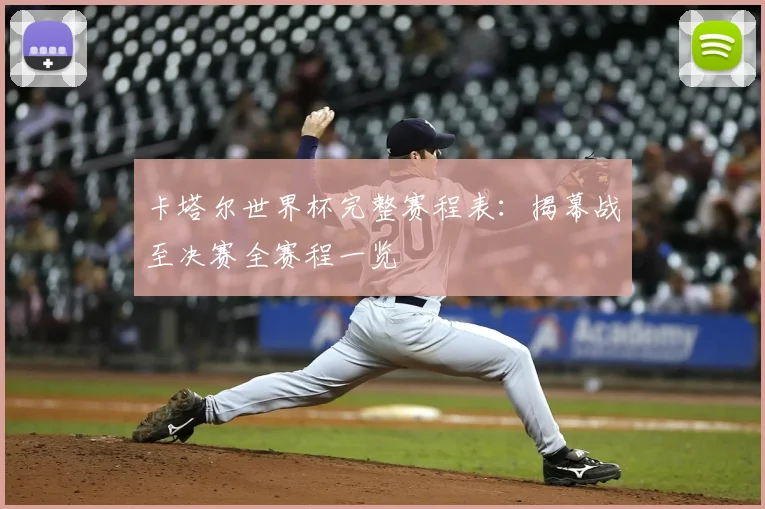 卡塔尔世界杯完整赛程表:揭幕战至决赛全赛程一览