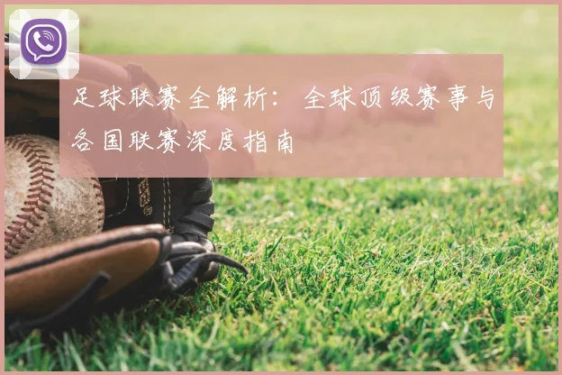 足球联赛全解析:全球顶级赛事与各国联赛深度指南
