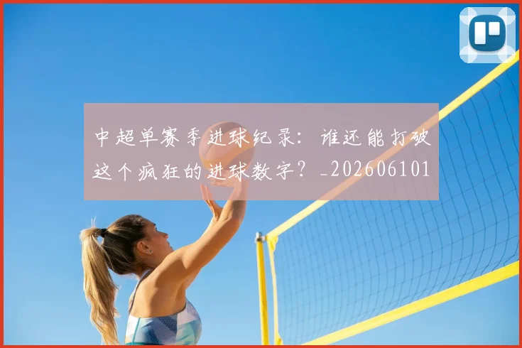 中超单赛季进球纪录：谁还能打破这个疯狂的进球数字？_20260610190346